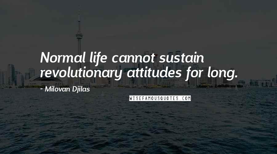 Milovan Djilas Quotes: Normal life cannot sustain revolutionary attitudes for long.