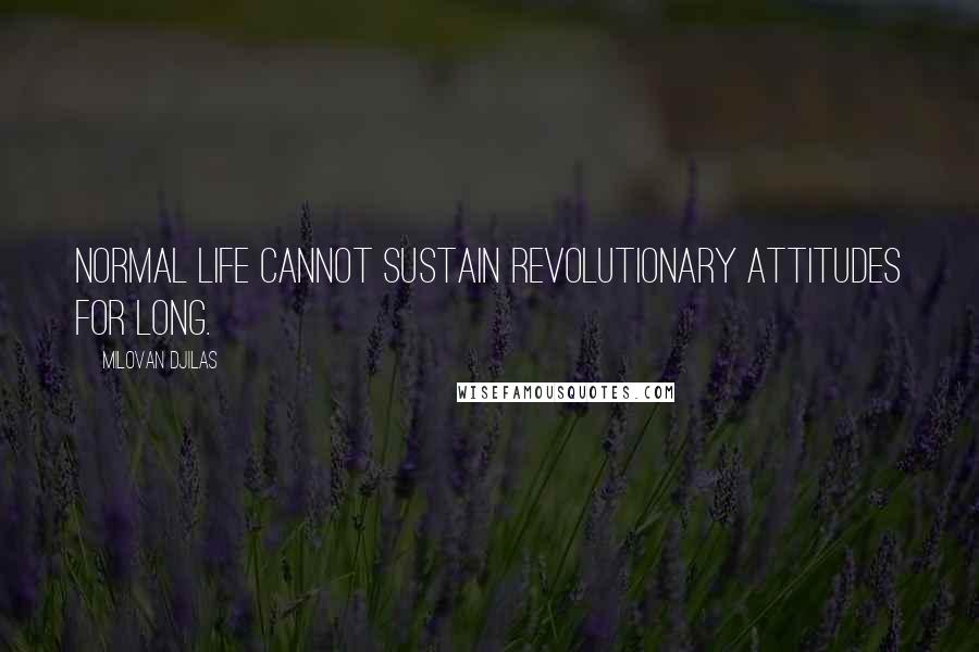 Milovan Djilas Quotes: Normal life cannot sustain revolutionary attitudes for long.