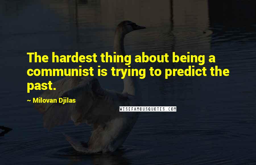 Milovan Djilas Quotes: The hardest thing about being a communist is trying to predict the past.