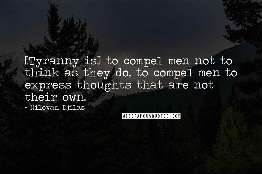 Milovan Djilas Quotes: [Tyranny is] to compel men not to think as they do, to compel men to express thoughts that are not their own.