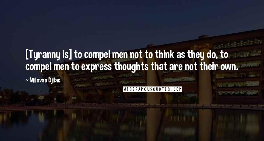 Milovan Djilas Quotes: [Tyranny is] to compel men not to think as they do, to compel men to express thoughts that are not their own.