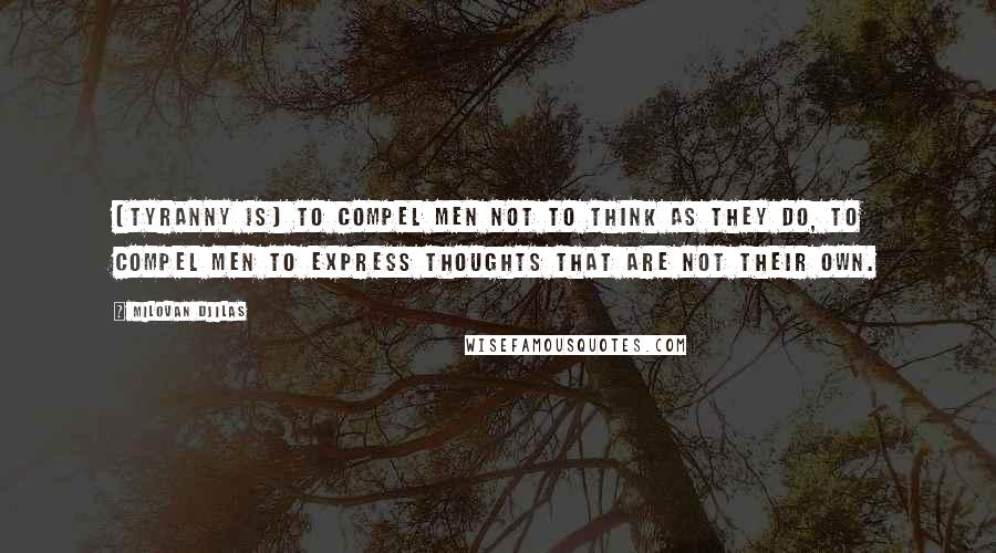 Milovan Djilas Quotes: [Tyranny is] to compel men not to think as they do, to compel men to express thoughts that are not their own.