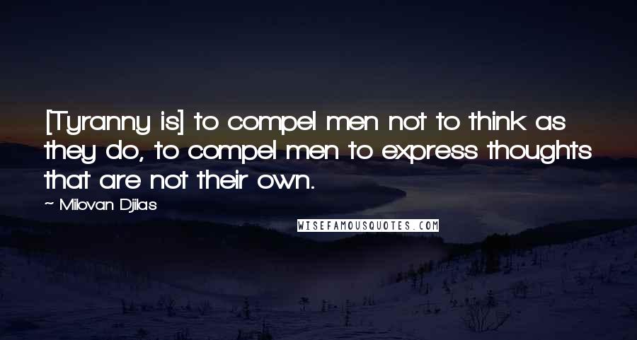 Milovan Djilas Quotes: [Tyranny is] to compel men not to think as they do, to compel men to express thoughts that are not their own.