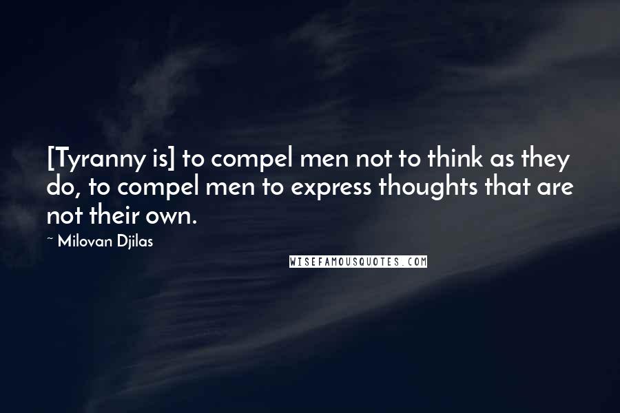 Milovan Djilas Quotes: [Tyranny is] to compel men not to think as they do, to compel men to express thoughts that are not their own.