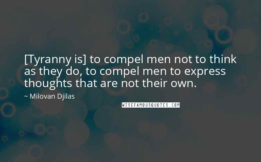 Milovan Djilas Quotes: [Tyranny is] to compel men not to think as they do, to compel men to express thoughts that are not their own.