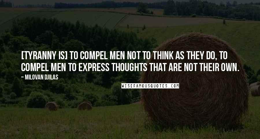 Milovan Djilas Quotes: [Tyranny is] to compel men not to think as they do, to compel men to express thoughts that are not their own.