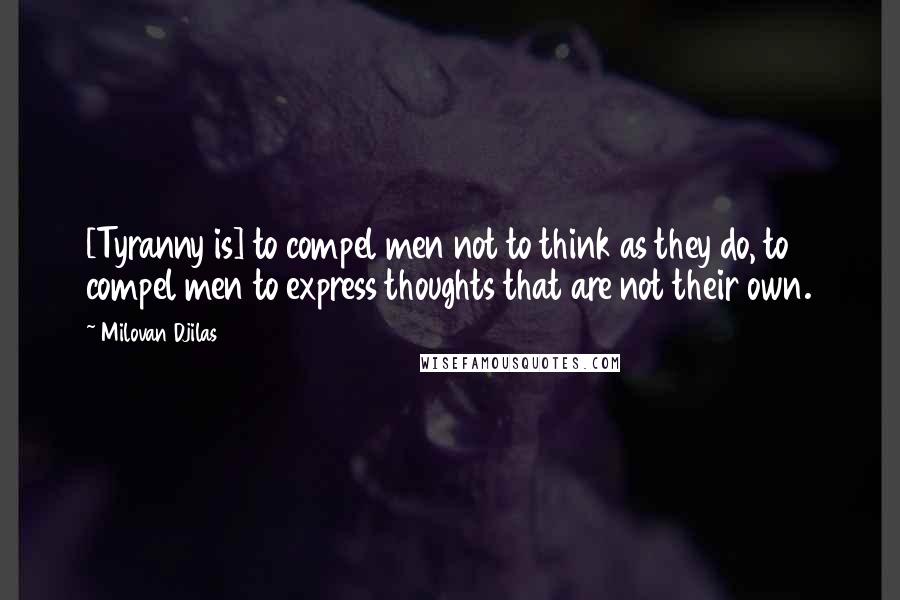 Milovan Djilas Quotes: [Tyranny is] to compel men not to think as they do, to compel men to express thoughts that are not their own.