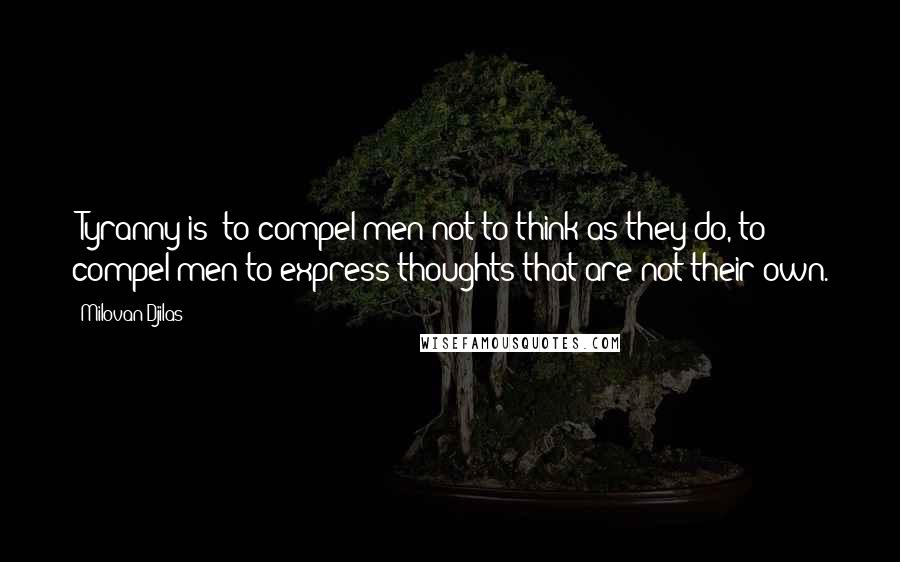 Milovan Djilas Quotes: [Tyranny is] to compel men not to think as they do, to compel men to express thoughts that are not their own.