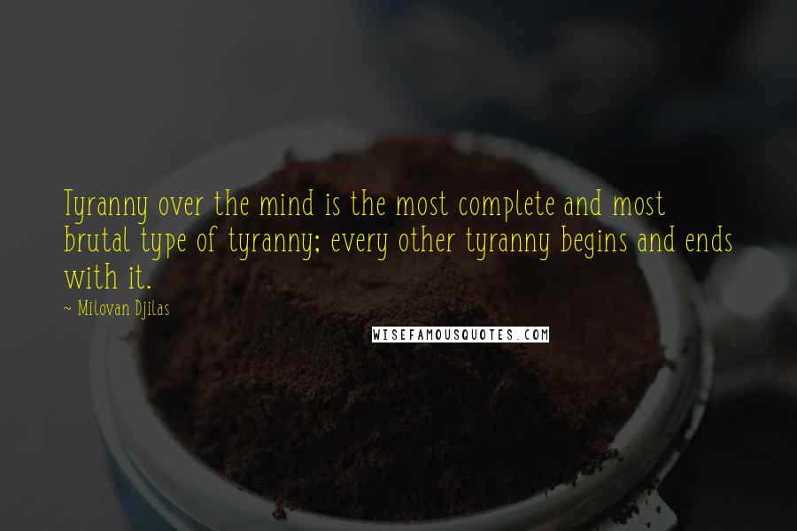 Milovan Djilas Quotes: Tyranny over the mind is the most complete and most brutal type of tyranny; every other tyranny begins and ends with it.