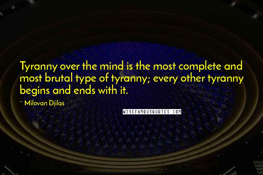 Milovan Djilas Quotes: Tyranny over the mind is the most complete and most brutal type of tyranny; every other tyranny begins and ends with it.