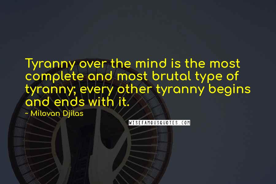 Milovan Djilas Quotes: Tyranny over the mind is the most complete and most brutal type of tyranny; every other tyranny begins and ends with it.