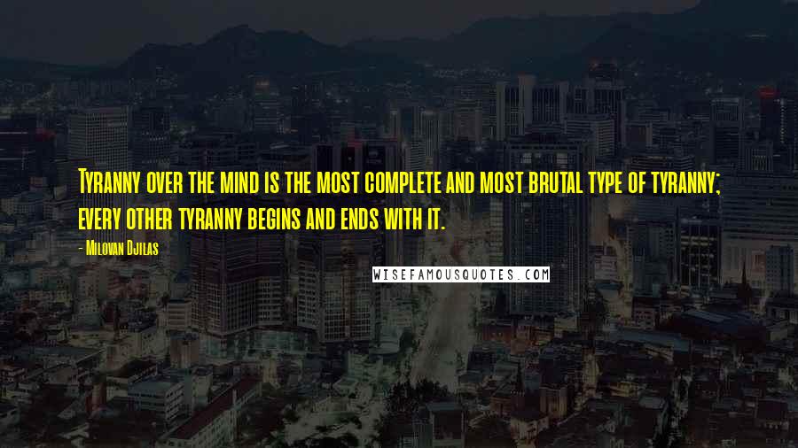 Milovan Djilas Quotes: Tyranny over the mind is the most complete and most brutal type of tyranny; every other tyranny begins and ends with it.