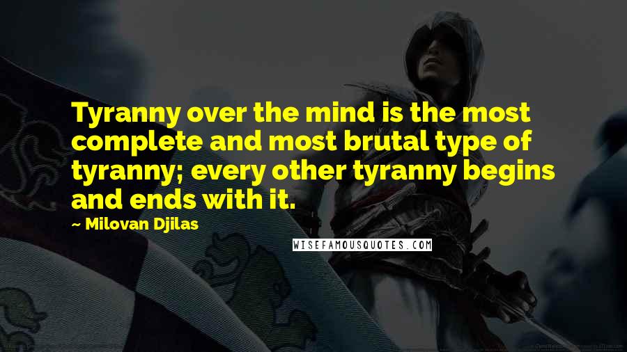 Milovan Djilas Quotes: Tyranny over the mind is the most complete and most brutal type of tyranny; every other tyranny begins and ends with it.