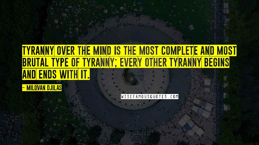 Milovan Djilas Quotes: Tyranny over the mind is the most complete and most brutal type of tyranny; every other tyranny begins and ends with it.