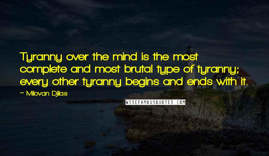 Milovan Djilas Quotes: Tyranny over the mind is the most complete and most brutal type of tyranny; every other tyranny begins and ends with it.