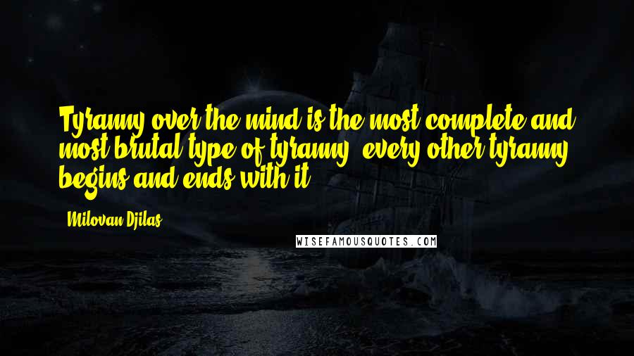 Milovan Djilas Quotes: Tyranny over the mind is the most complete and most brutal type of tyranny; every other tyranny begins and ends with it.