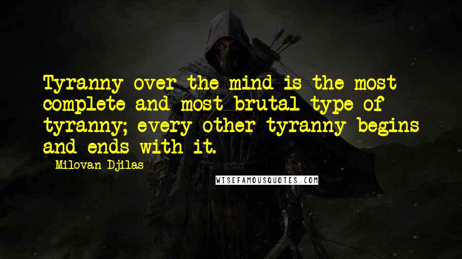 Milovan Djilas Quotes: Tyranny over the mind is the most complete and most brutal type of tyranny; every other tyranny begins and ends with it.