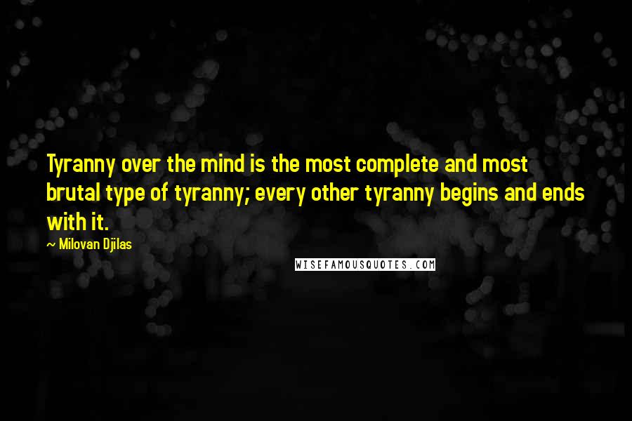Milovan Djilas Quotes: Tyranny over the mind is the most complete and most brutal type of tyranny; every other tyranny begins and ends with it.