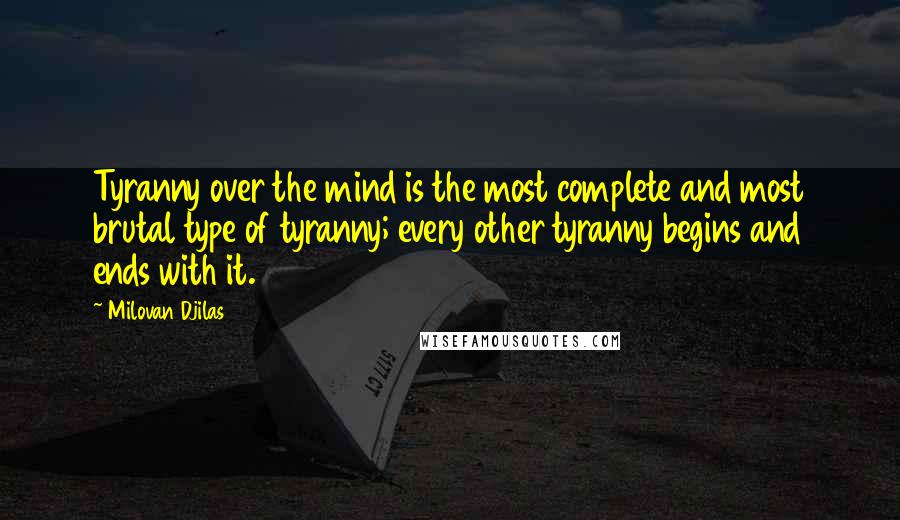 Milovan Djilas Quotes: Tyranny over the mind is the most complete and most brutal type of tyranny; every other tyranny begins and ends with it.