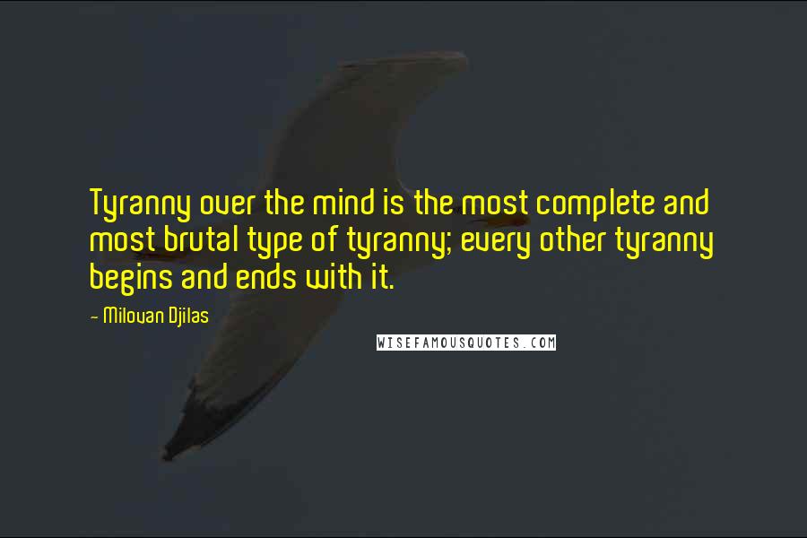 Milovan Djilas Quotes: Tyranny over the mind is the most complete and most brutal type of tyranny; every other tyranny begins and ends with it.