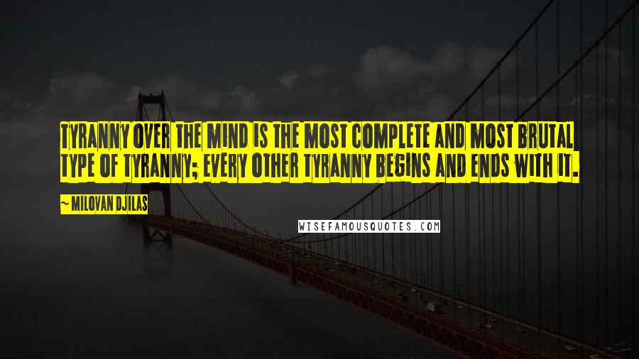 Milovan Djilas Quotes: Tyranny over the mind is the most complete and most brutal type of tyranny; every other tyranny begins and ends with it.