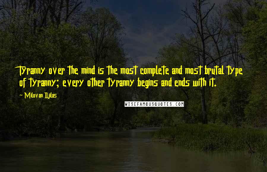 Milovan Djilas Quotes: Tyranny over the mind is the most complete and most brutal type of tyranny; every other tyranny begins and ends with it.