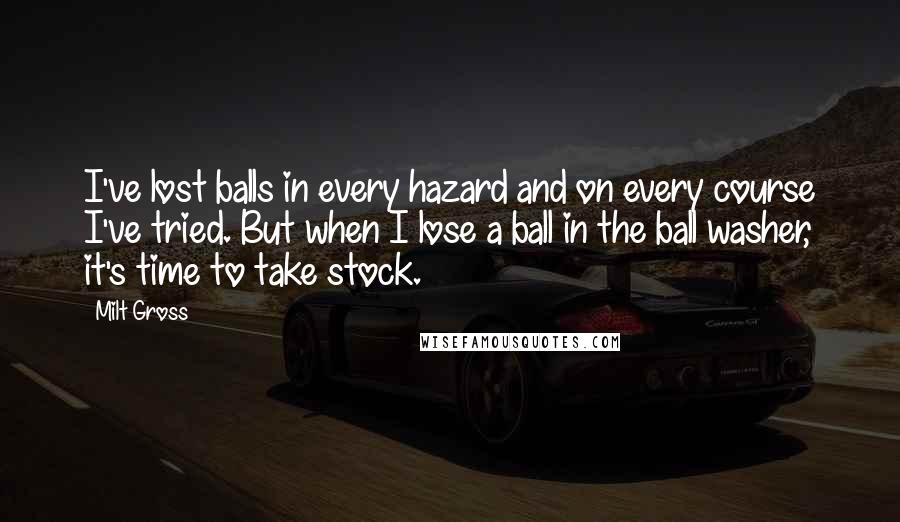 Milt Gross Quotes: I've lost balls in every hazard and on every course I've tried. But when I lose a ball in the ball washer, it's time to take stock.