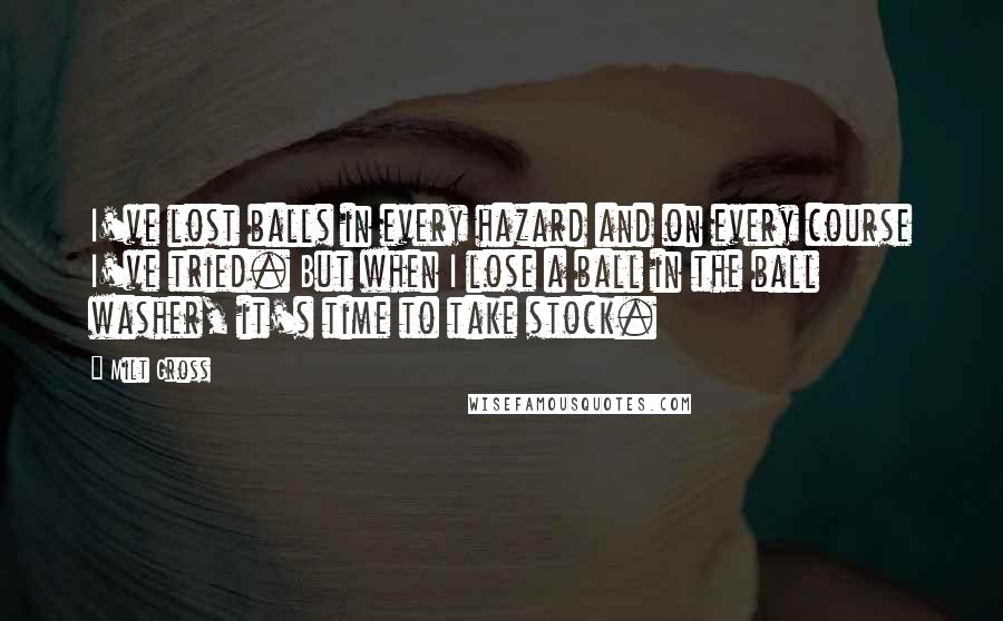 Milt Gross Quotes: I've lost balls in every hazard and on every course I've tried. But when I lose a ball in the ball washer, it's time to take stock.