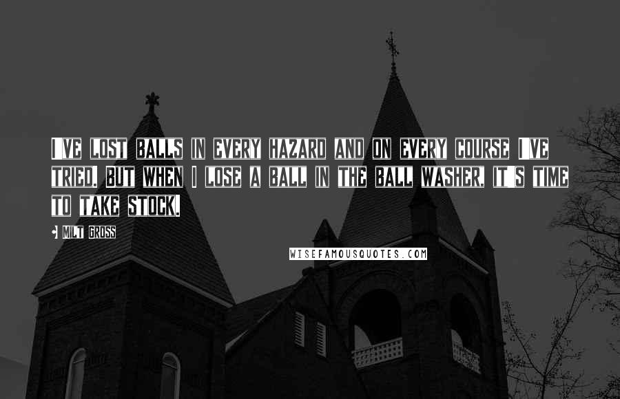 Milt Gross Quotes: I've lost balls in every hazard and on every course I've tried. But when I lose a ball in the ball washer, it's time to take stock.