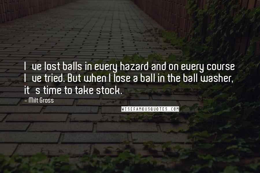 Milt Gross Quotes: I've lost balls in every hazard and on every course I've tried. But when I lose a ball in the ball washer, it's time to take stock.
