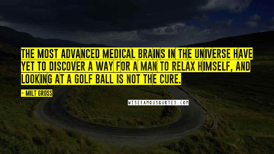 Milt Gross Quotes: The most advanced medical brains in the universe have yet to discover a way for a man to relax himself, and looking at a golf ball is not the cure.