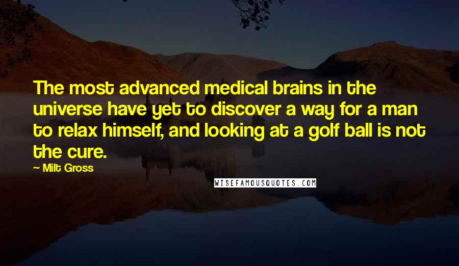 Milt Gross Quotes: The most advanced medical brains in the universe have yet to discover a way for a man to relax himself, and looking at a golf ball is not the cure.