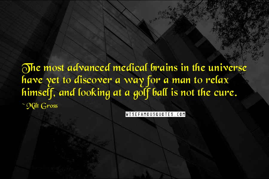 Milt Gross Quotes: The most advanced medical brains in the universe have yet to discover a way for a man to relax himself, and looking at a golf ball is not the cure.