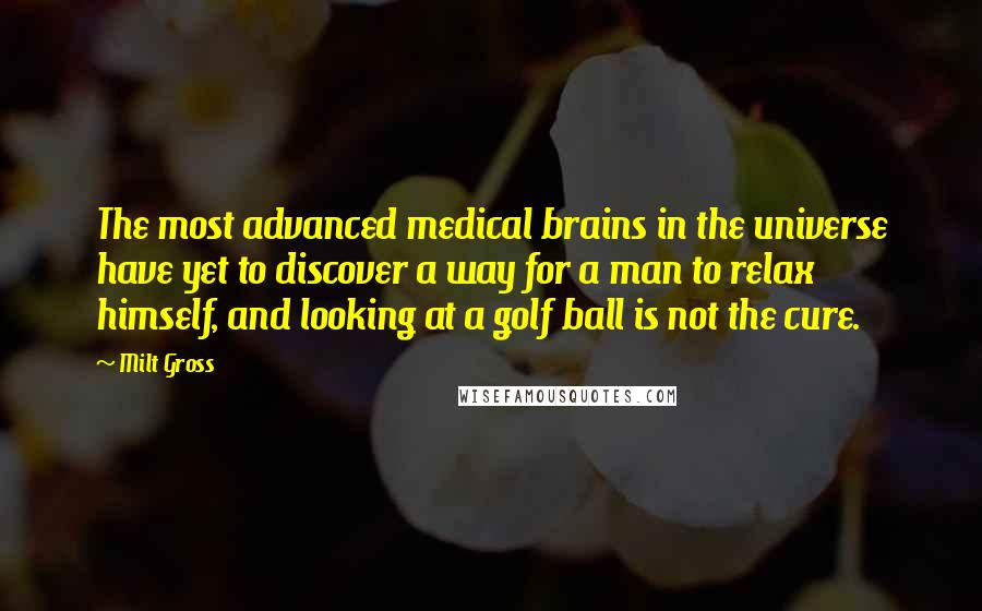 Milt Gross Quotes: The most advanced medical brains in the universe have yet to discover a way for a man to relax himself, and looking at a golf ball is not the cure.