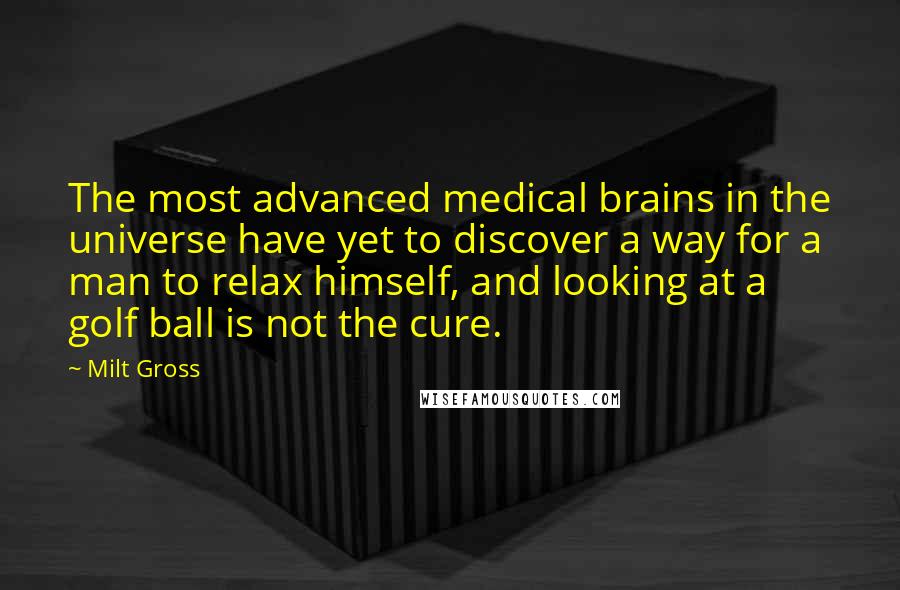 Milt Gross Quotes: The most advanced medical brains in the universe have yet to discover a way for a man to relax himself, and looking at a golf ball is not the cure.