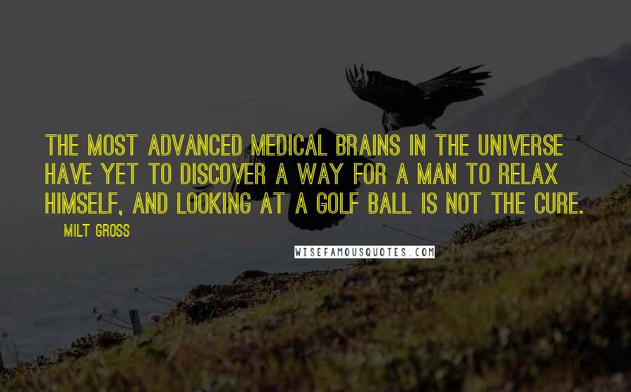 Milt Gross Quotes: The most advanced medical brains in the universe have yet to discover a way for a man to relax himself, and looking at a golf ball is not the cure.
