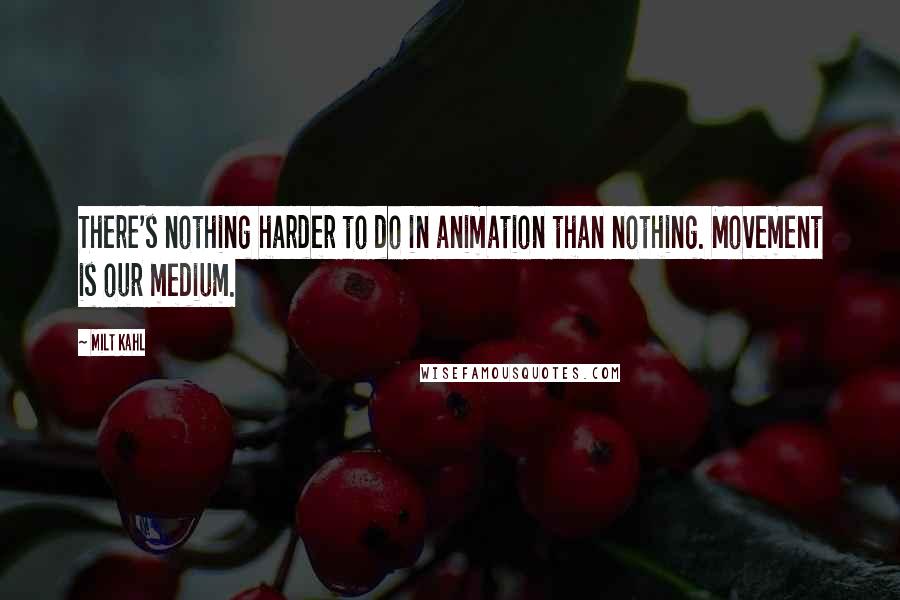 Milt Kahl Quotes: There's nothing harder to do in animation than nothing. Movement is our medium.