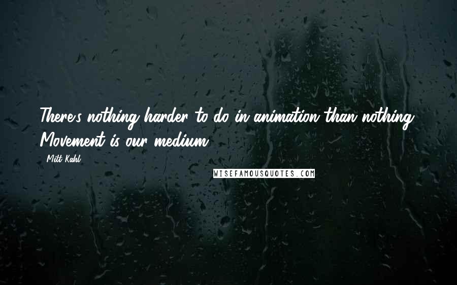 Milt Kahl Quotes: There's nothing harder to do in animation than nothing. Movement is our medium.