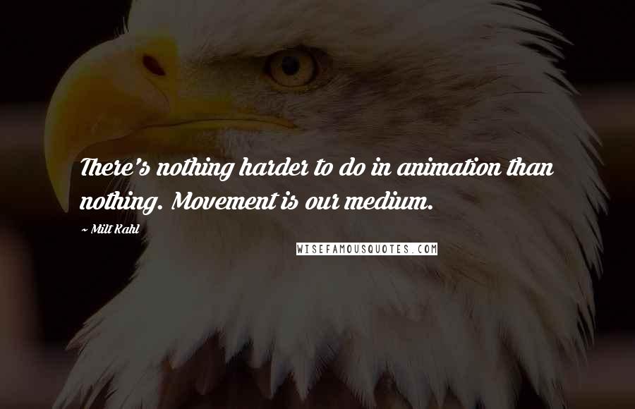 Milt Kahl Quotes: There's nothing harder to do in animation than nothing. Movement is our medium.