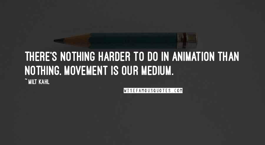 Milt Kahl Quotes: There's nothing harder to do in animation than nothing. Movement is our medium.