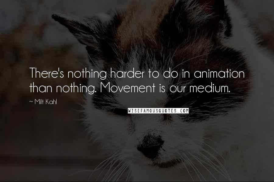 Milt Kahl Quotes: There's nothing harder to do in animation than nothing. Movement is our medium.