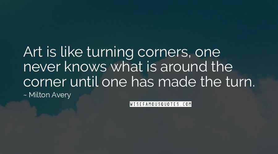 Milton Avery Quotes: Art is like turning corners, one never knows what is around the corner until one has made the turn.