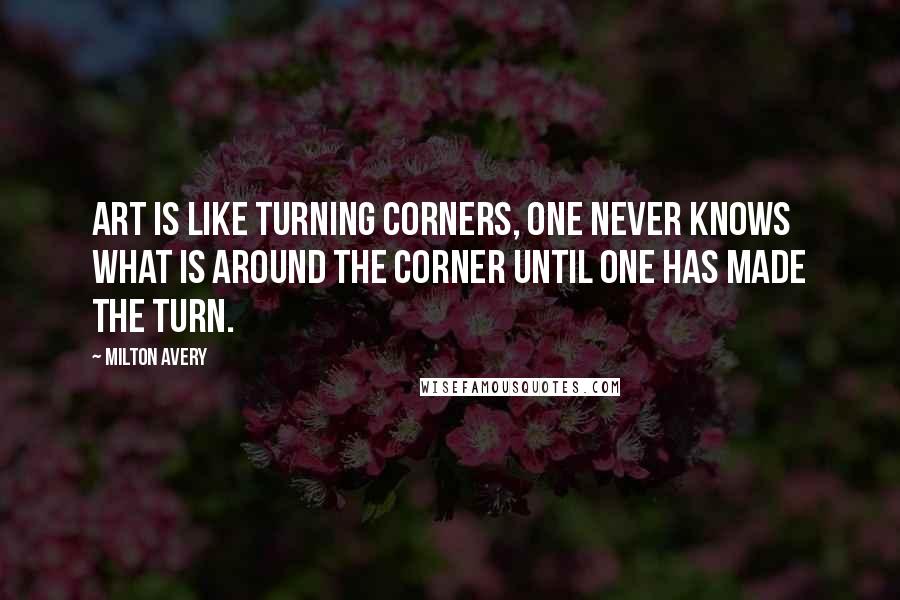 Milton Avery Quotes: Art is like turning corners, one never knows what is around the corner until one has made the turn.