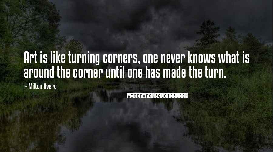 Milton Avery Quotes: Art is like turning corners, one never knows what is around the corner until one has made the turn.