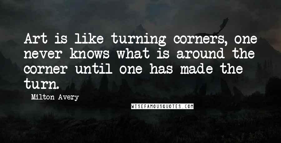 Milton Avery Quotes: Art is like turning corners, one never knows what is around the corner until one has made the turn.