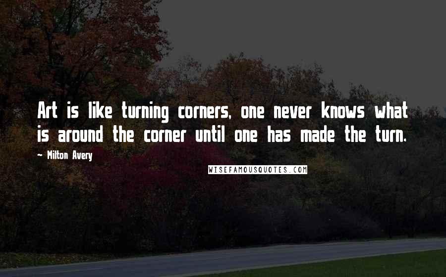 Milton Avery Quotes: Art is like turning corners, one never knows what is around the corner until one has made the turn.