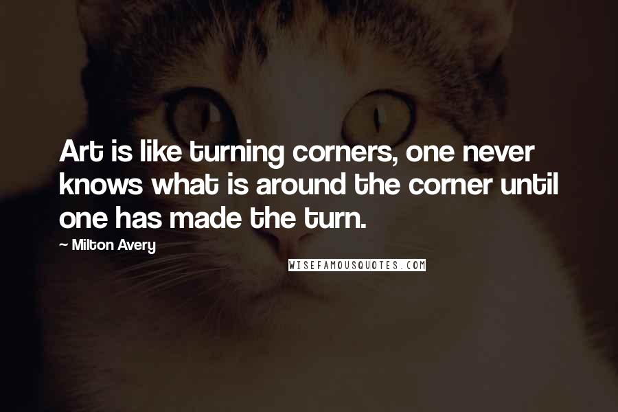 Milton Avery Quotes: Art is like turning corners, one never knows what is around the corner until one has made the turn.