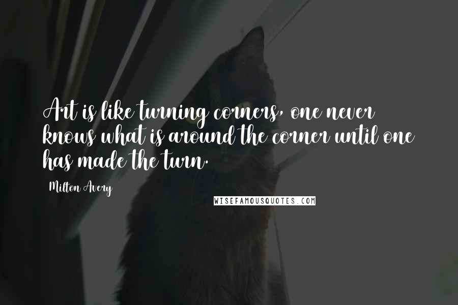 Milton Avery Quotes: Art is like turning corners, one never knows what is around the corner until one has made the turn.