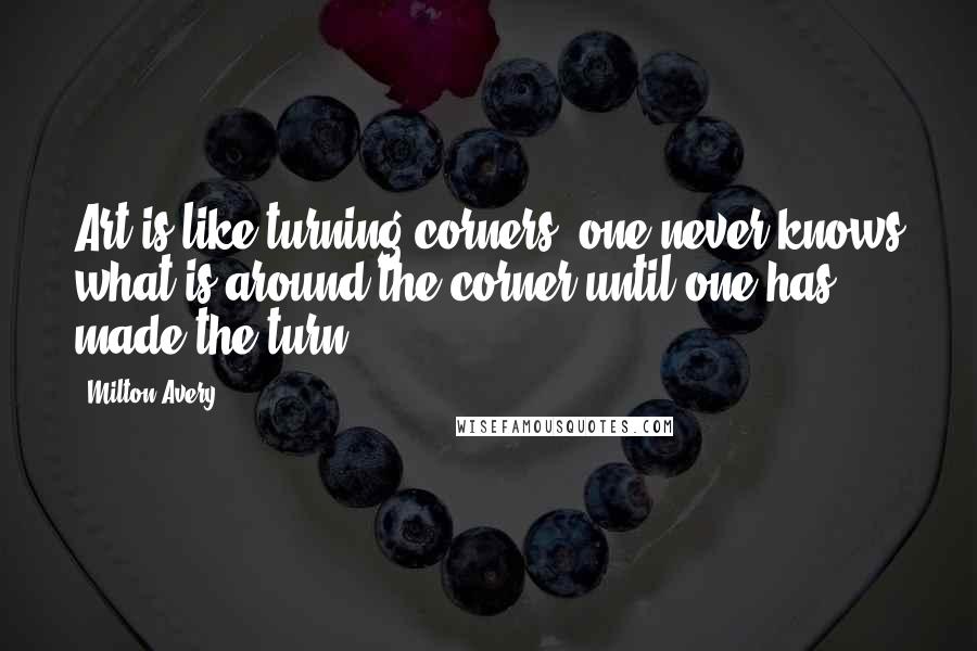 Milton Avery Quotes: Art is like turning corners, one never knows what is around the corner until one has made the turn.