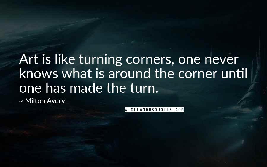 Milton Avery Quotes: Art is like turning corners, one never knows what is around the corner until one has made the turn.